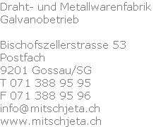 Draht- und Metallwarenfabrik
Galvanobetrieb

Bischofszellerstrasse 53
Postfach
9201 Gossau/SG
T 071 388 95 95
F 071 388 95 96
info@mitschjeta.ch
www.mitschjeta.ch